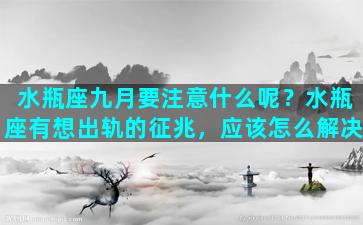 水瓶座九月要注意什么呢？水瓶座有想出轨的征兆，应该怎么解决