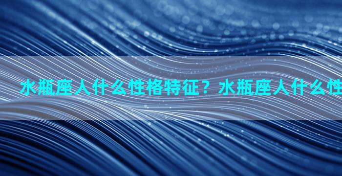 水瓶座人什么性格特征？水瓶座人什么性格特征最好