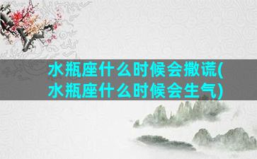 水瓶座什么时候会撒谎(水瓶座什么时候会生气)