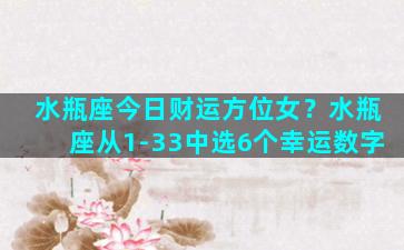 水瓶座今日财运方位女？水瓶座从1-33中选6个幸运数字