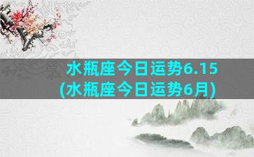 水瓶座今日运势6.15(水瓶座今日运势6月)