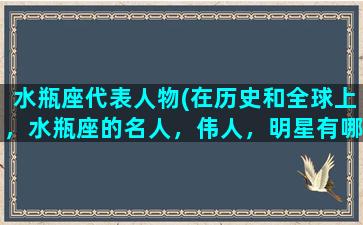 水瓶座代表人物(在历史和全球上，水瓶座的名人，伟人，明星有哪些)