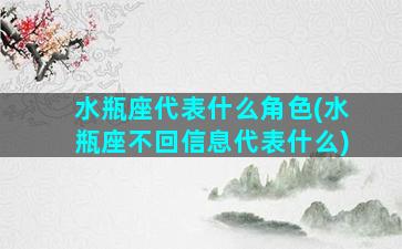 水瓶座代表什么角色(水瓶座不回信息代表什么)