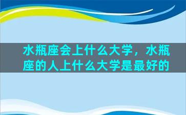 水瓶座会上什么大学，水瓶座的人上什么大学是最好的