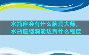 水瓶座会有什么脑洞大师，水瓶座脑洞能达到什么程度