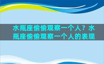 水瓶座偷偷观察一个人？水瓶座偷偷观察一个人的表现