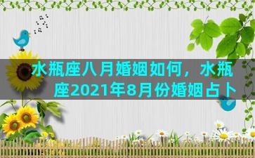 水瓶座八月婚姻如何，水瓶座2021年8月份婚姻占卜