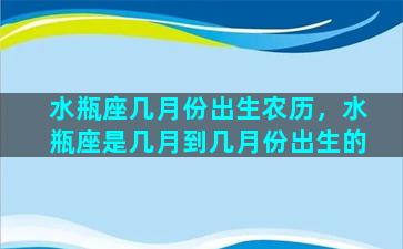 水瓶座几月份出生农历，水瓶座是几月到几月份出生的