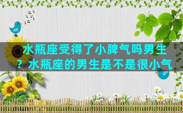 水瓶座受得了小脾气吗男生？水瓶座的男生是不是很小气