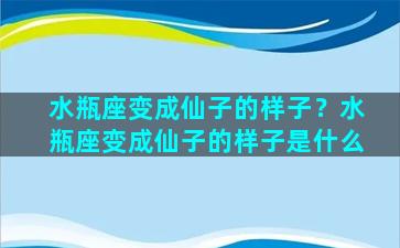 水瓶座变成仙子的样子？水瓶座变成仙子的样子是什么