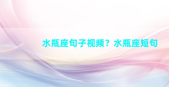 水瓶座句子视频？水瓶座短句