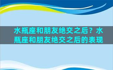 水瓶座和朋友绝交之后？水瓶座和朋友绝交之后的表现