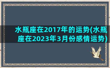 水瓶座在2017年的运势(水瓶座在2023年3月份感情运势)