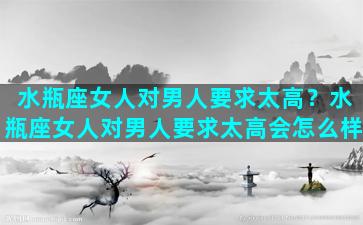 水瓶座女人对男人要求太高？水瓶座女人对男人要求太高会怎么样