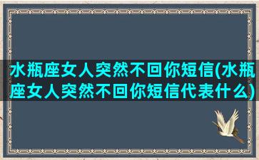 水瓶座女人突然不回你短信(水瓶座女人突然不回你短信代表什么)