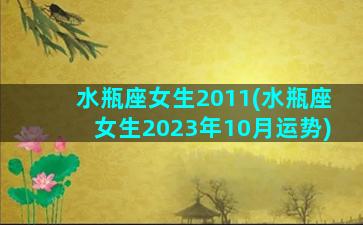 水瓶座女生2011(水瓶座女生2023年10月运势)