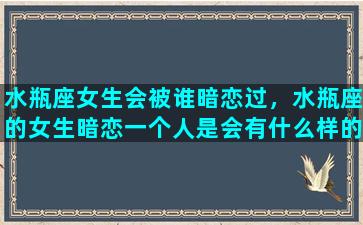 水瓶座女生会被谁暗恋过，水瓶座的女生暗恋一个人是会有什么样的表现