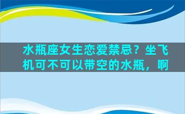 水瓶座女生恋爱禁忌？坐飞机可不可以带空的水瓶，啊