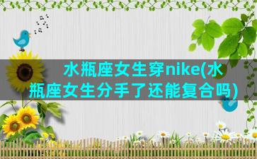 水瓶座女生穿nike(水瓶座女生分手了还能复合吗)