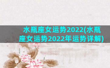 水瓶座女运势2022(水瓶座女运势2022年运势详解)