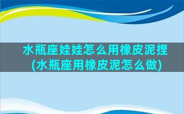 水瓶座娃娃怎么用橡皮泥捏(水瓶座用橡皮泥怎么做)