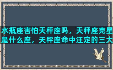 水瓶座害怕天秤座吗，天秤座克星是什么座，天秤座命中注定的三大克星