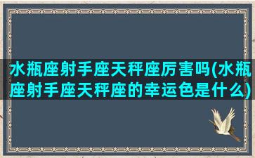 水瓶座射手座天秤座厉害吗(水瓶座射手座天秤座的幸运色是什么)