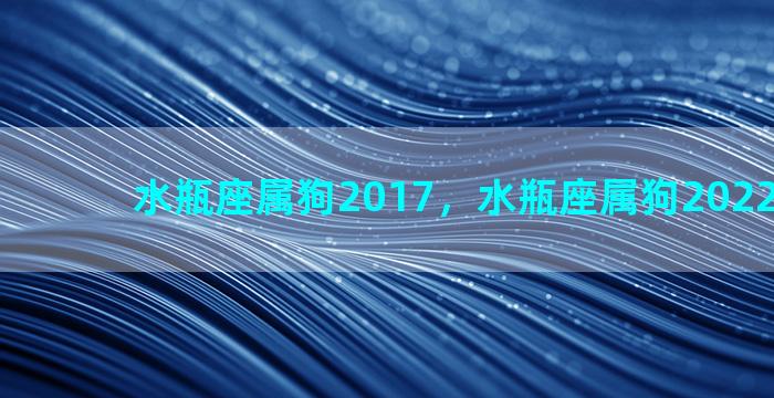 水瓶座属狗2017，水瓶座属狗2022年9月份