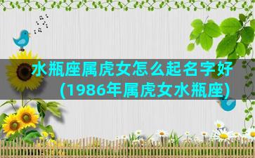 水瓶座属虎女怎么起名字好(1986年属虎女水瓶座)