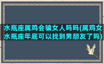 水瓶座属鸡会骗女人吗吗(属鸡女水瓶座年底可以找到男朋友了吗)