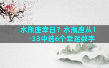 水瓶座幸日？水瓶座从1-33中选6个幸运数字