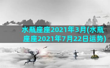 水瓶座座2021年3月(水瓶座座2021年7月22日运势)