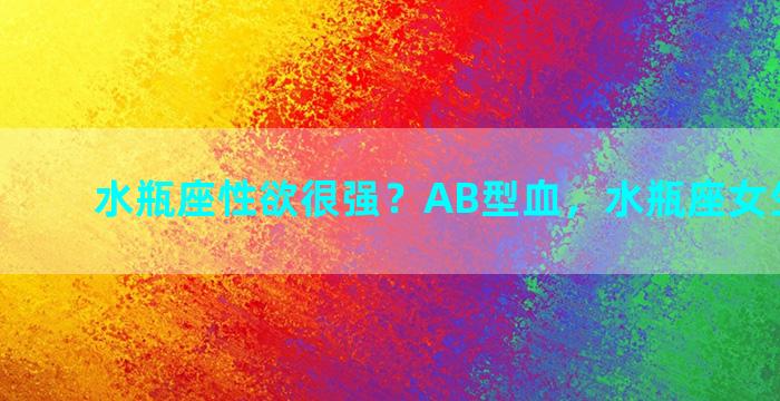 水瓶座性欲很强？AB型血，水瓶座女生的性格