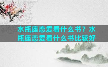 水瓶座恋爱看什么书？水瓶座恋爱看什么书比较好