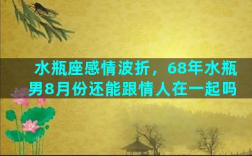 水瓶座感情波折，68年水瓶男8月份还能跟情人在一起吗