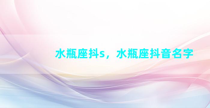 水瓶座抖s，水瓶座抖音名字