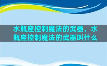 水瓶座控制魔法的武器，水瓶座控制魔法的武器叫什么