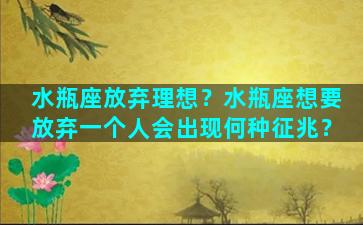 水瓶座放弃理想？水瓶座想要放弃一个人会出现何种征兆？