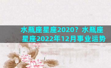 水瓶座星座2020？水瓶座星座2022年12月事业运势