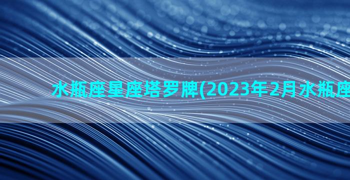 水瓶座星座塔罗牌(2023年2月水瓶座塔罗牌)