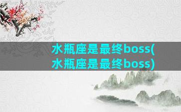 水瓶座是最终boss(水瓶座是最终boss)