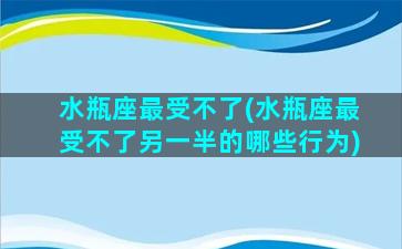 水瓶座最受不了(水瓶座最受不了另一半的哪些行为)