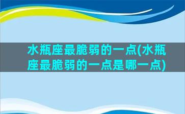 水瓶座最脆弱的一点(水瓶座最脆弱的一点是哪一点)