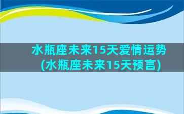 水瓶座未来15天爱情运势(水瓶座未来15天预言)