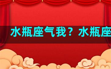 水瓶座气我？水瓶座气人