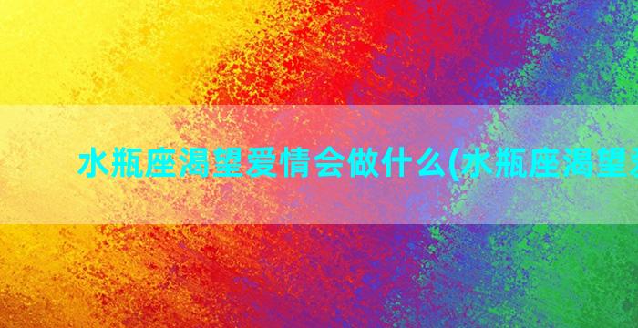 水瓶座渴望爱情会做什么(水瓶座渴望爱情吗)