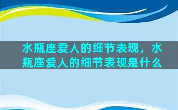 水瓶座爱人的细节表现，水瓶座爱人的细节表现是什么