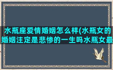 水瓶座爱情婚姻怎么样(水瓶女的婚姻注定是悲惨的一生吗水瓶女最可能嫁给什么星座)