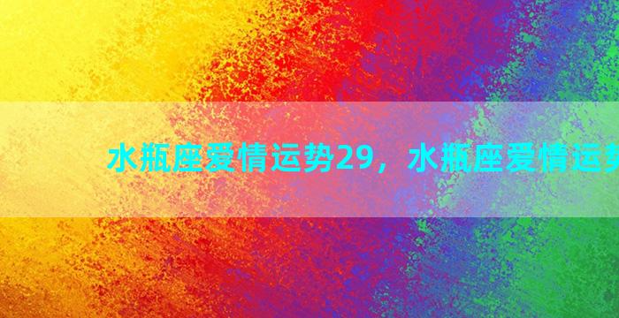 水瓶座爱情运势29，水瓶座爱情运势2923