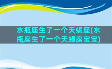 水瓶座生了一个天蝎座(水瓶座生了一个天蝎座宝宝)